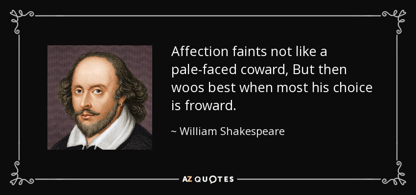 Affection faints not like a pale-faced coward, But then woos best when most his choice is froward. - William Shakespeare