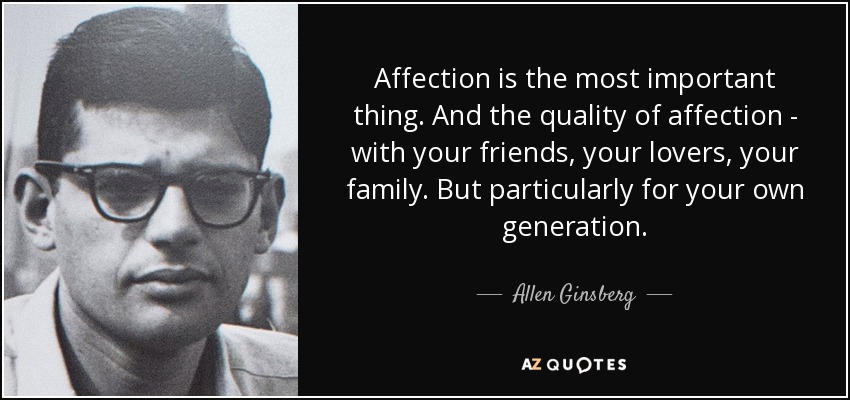 Affection is the most important thing. And the quality of affection - with your friends, your lovers, your family. But particularly for your own generation. - Allen Ginsberg