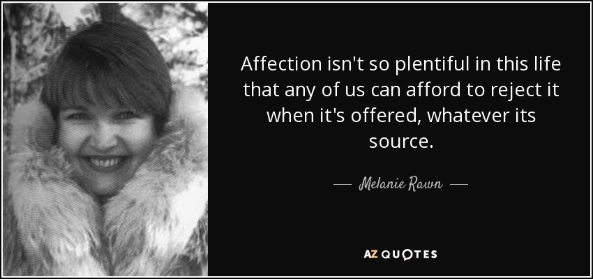 Affection isn't so plentiful in this life that any of us can afford to reject it when it's offered, whatever its source. - Melanie Rawn