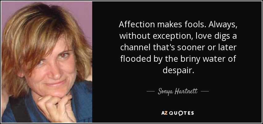 Affection makes fools. Always, without exception, love digs a channel that's sooner or later flooded by the briny water of despair. - Sonya Hartnett
