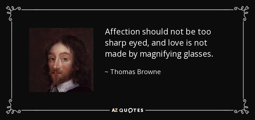 Affection should not be too sharp eyed, and love is not made by magnifying glasses. - Thomas Browne