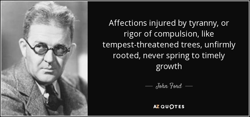 Affections injured by tyranny, or rigor of compulsion, like tempest-threatened trees, unfirmly rooted, never spring to timely growth - John Ford