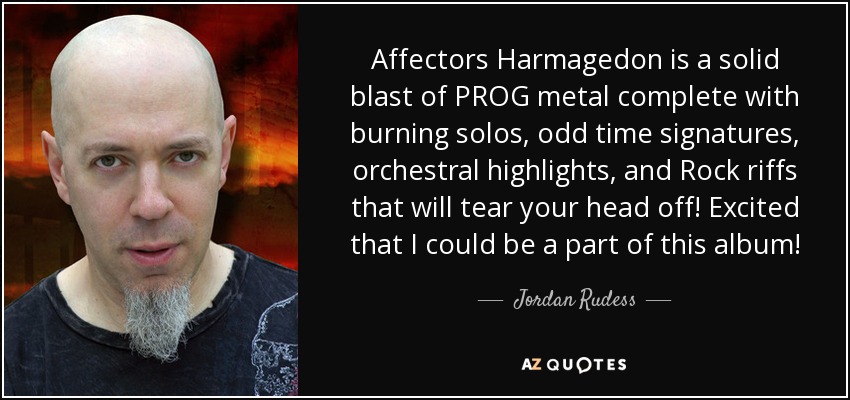 Affectors Harmagedon is a solid blast of PROG metal complete with burning solos, odd time signatures, orchestral highlights, and Rock riffs that will tear your head off! Excited that I could be a part of this album! - Jordan Rudess