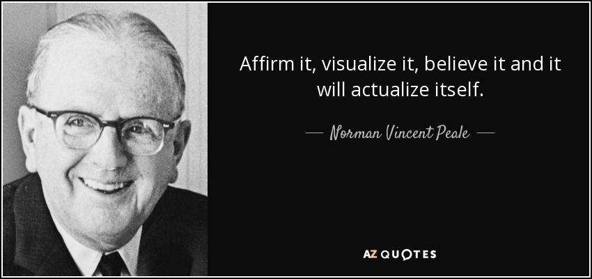 Affirm it, visualize it, believe it and it will actualize itself. - Norman Vincent Peale