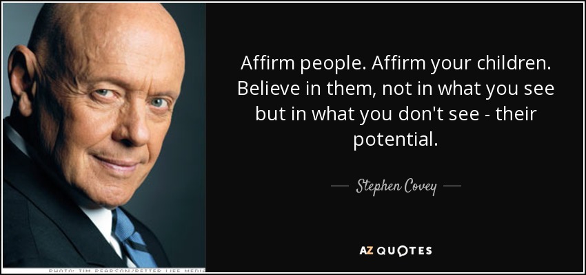 Affirm people. Affirm your children. Believe in them, not in what you see but in what you don't see - their potential. - Stephen Covey