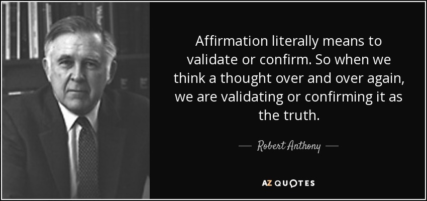 Affirmation literally means to validate or confirm. So when we think a thought over and over again, we are validating or confirming it as the truth. - Robert Anthony