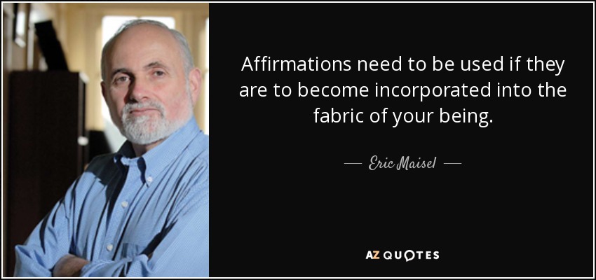 Affirmations need to be used if they are to become incorporated into the fabric of your being. - Eric Maisel