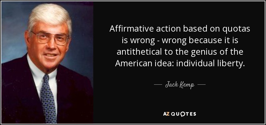 Affirmative action based on quotas is wrong - wrong because it is antithetical to the genius of the American idea: individual liberty. - Jack Kemp