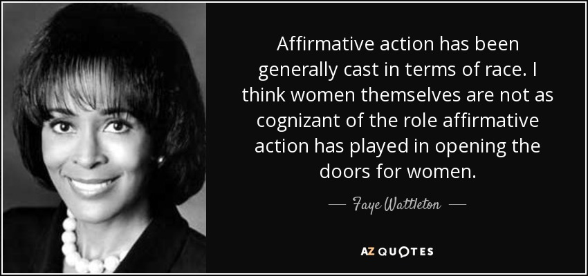 Affirmative action has been generally cast in terms of race. I think women themselves are not as cognizant of the role affirmative action has played in opening the doors for women. - Faye Wattleton