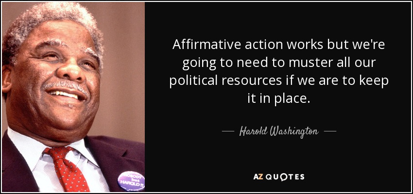 Affirmative action works but we're going to need to muster all our political resources if we are to keep it in place. - Harold Washington