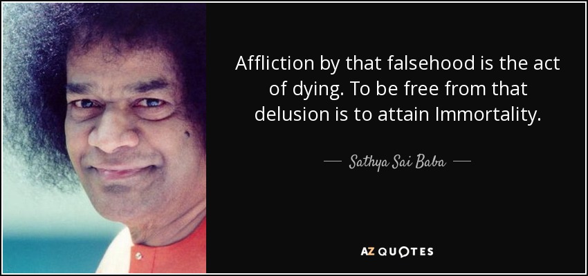 Affliction by that falsehood is the act of dying. To be free from that delusion is to attain Immortality. - Sathya Sai Baba