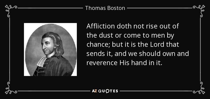 Affliction doth not rise out of the dust or come to men by chance; but it is the Lord that sends it, and we should own and reverence His hand in it. - Thomas Boston