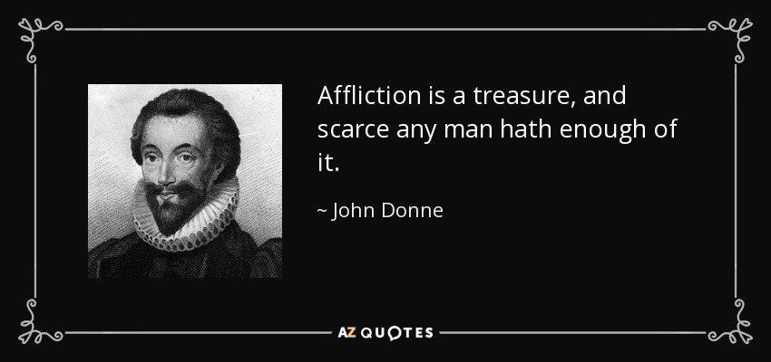 Affliction is a treasure, and scarce any man hath enough of it. - John Donne