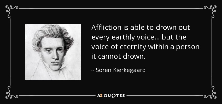 Affliction is able to drown out every earthly voice. . . but the voice of eternity within a person it cannot drown. - Soren Kierkegaard