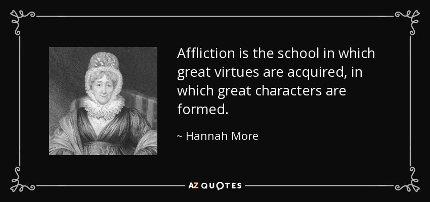 Affliction is the school in which great virtues are acquired, in which great characters are formed. - Hannah More