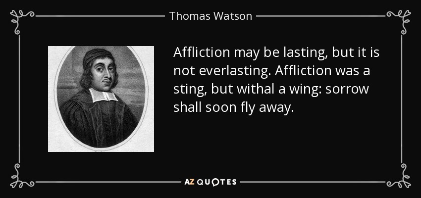 Affliction may be lasting, but it is not everlasting. Affliction was a sting, but withal a wing: sorrow shall soon fly away. - Thomas Watson