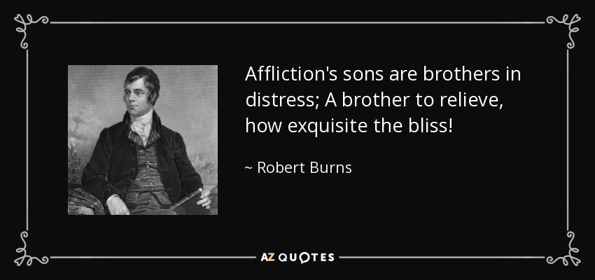 Affliction's sons are brothers in distress; A brother to relieve, how exquisite the bliss! - Robert Burns