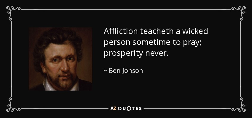 Affliction teacheth a wicked person sometime to pray; prosperity never. - Ben Jonson
