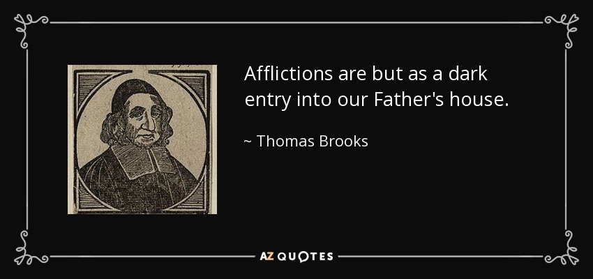 Afflictions are but as a dark entry into our Father's house. - Thomas Brooks