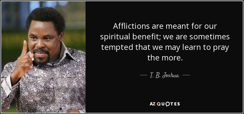 Afflictions are meant for our spiritual benefit; we are sometimes tempted that we may learn to pray the more. - T. B. Joshua