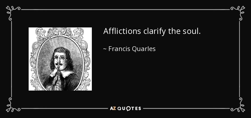Afflictions clarify the soul. - Francis Quarles