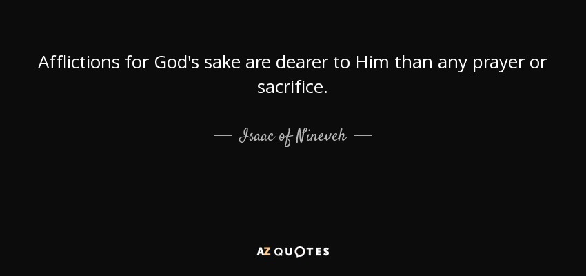 Afflictions for God's sake are dearer to Him than any prayer or sacrifice. - Isaac of Nineveh