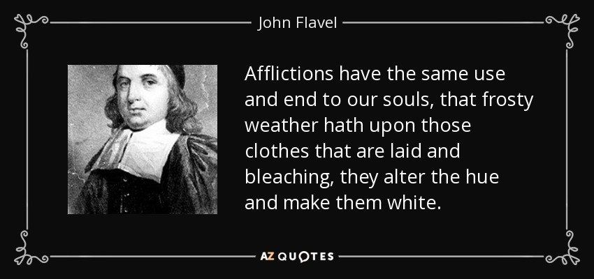 Afflictions have the same use and end to our souls, that frosty weather hath upon those clothes that are laid and bleaching, they alter the hue and make them white. - John Flavel