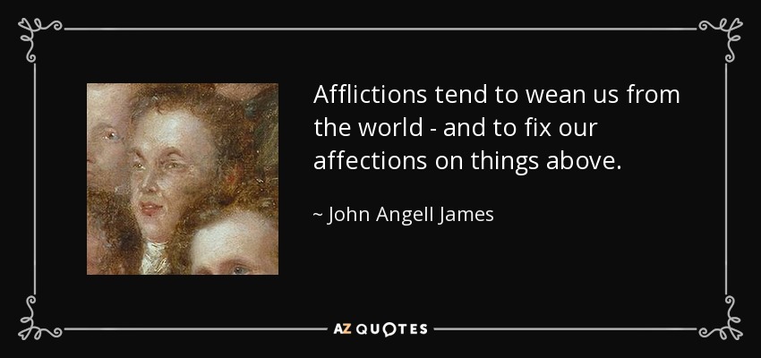 Afflictions tend to wean us from the world - and to fix our affections on things above. - John Angell James