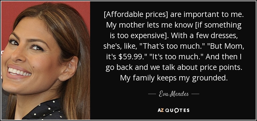 [Affordable prices] are important to me. My mother lets me know [if something is too expensive]. With a few dresses, she's, like, 