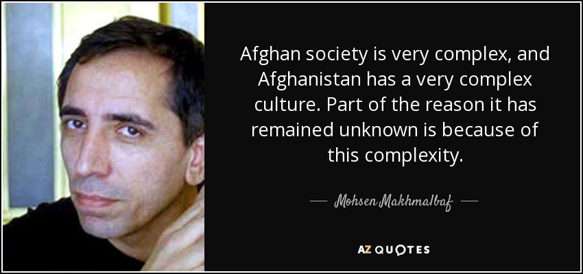 Afghan society is very complex, and Afghanistan has a very complex culture. Part of the reason it has remained unknown is because of this complexity. - Mohsen Makhmalbaf