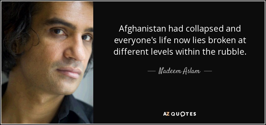 Afghanistan had collapsed and everyone's life now lies broken at different levels within the rubble. - Nadeem Aslam