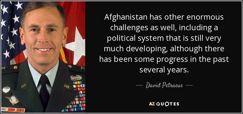 Afghanistan has other enormous challenges as well, including a political system that is still very much developing, although there has been some progress in the past several years. - David Petraeus