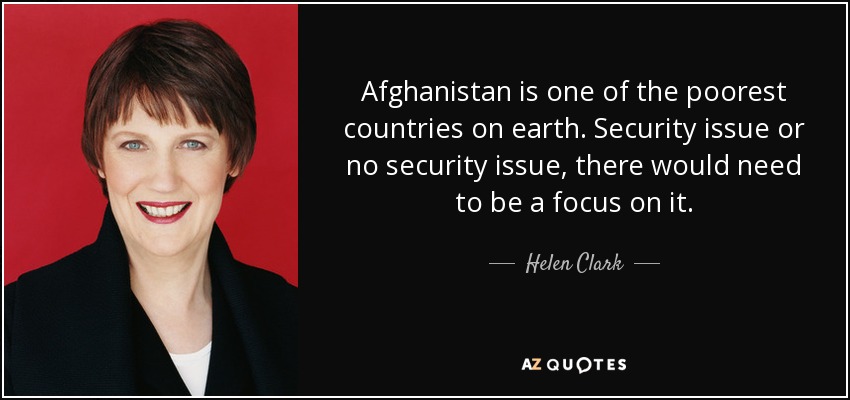 Afghanistan is one of the poorest countries on earth. Security issue or no security issue, there would need to be a focus on it. - Helen Clark