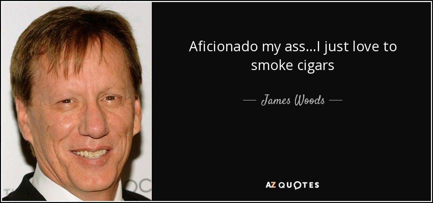 Aficionado my ass...I just love to smoke cigars - James Woods