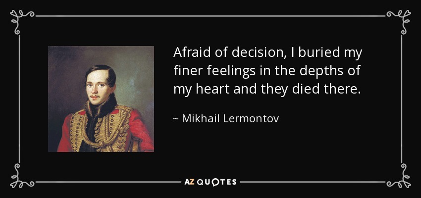 Afraid of decision, I buried my finer feelings in the depths of my heart and they died there. - Mikhail Lermontov