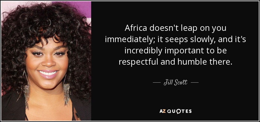 Africa doesn't leap on you immediately; it seeps slowly, and it's incredibly important to be respectful and humble there. - Jill Scott