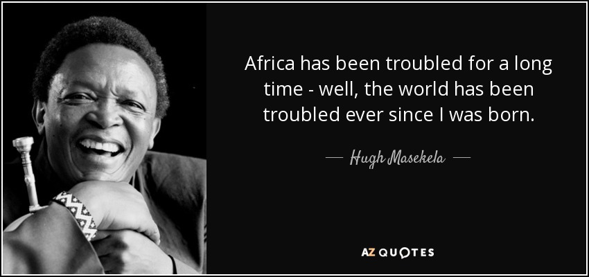 Africa has been troubled for a long time - well, the world has been troubled ever since I was born. - Hugh Masekela