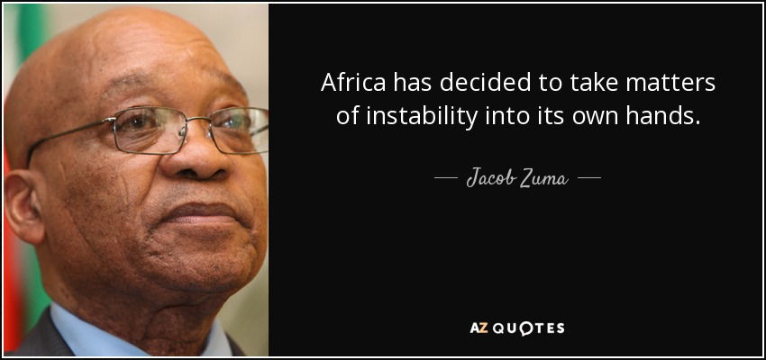 Africa has decided to take matters of instability into its own hands. - Jacob Zuma