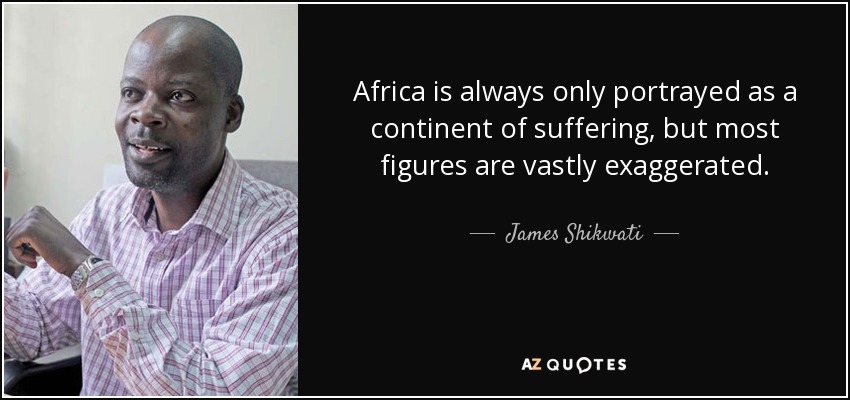 Africa is always only portrayed as a continent of suffering, but most figures are vastly exaggerated. - James Shikwati