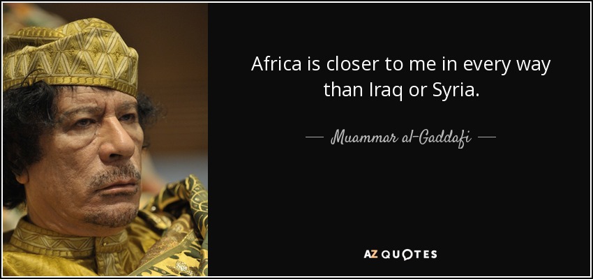 Africa is closer to me in every way than Iraq or Syria. - Muammar al-Gaddafi