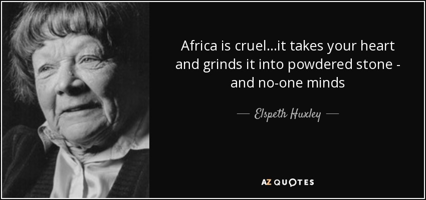 Africa is cruel...it takes your heart and grinds it into powdered stone - and no-one minds - Elspeth Huxley