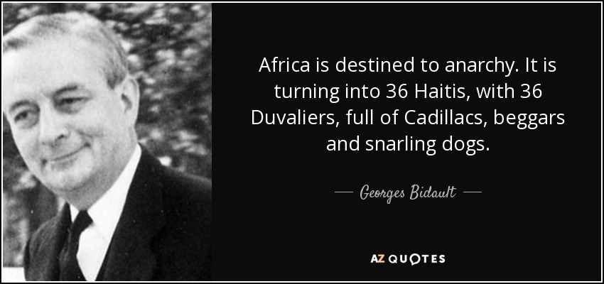 Africa is destined to anarchy. It is turning into 36 Haitis, with 36 Duvaliers, full of Cadillacs, beggars and snarling dogs. - Georges Bidault