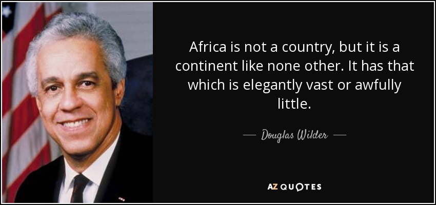 Africa is not a country, but it is a continent like none other. It has that which is elegantly vast or awfully little. - Douglas Wilder
