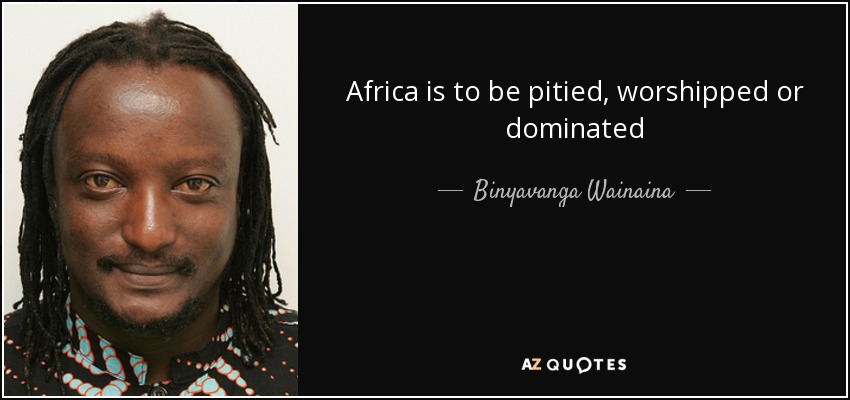 Africa is to be pitied, worshipped or dominated - Binyavanga Wainaina