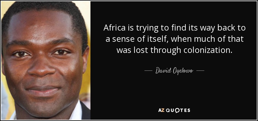Africa is trying to find its way back to a sense of itself, when much of that was lost through colonization. - David Oyelowo