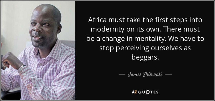 Africa must take the first steps into modernity on its own. There must be a change in mentality. We have to stop perceiving ourselves as beggars. - James Shikwati