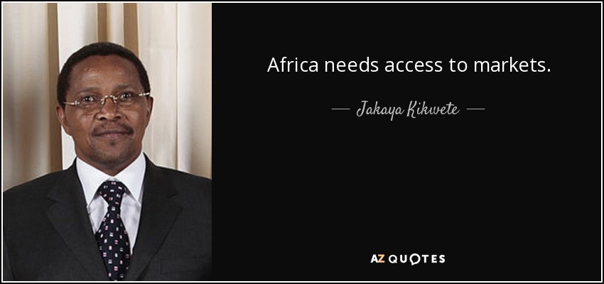 Africa needs access to markets. - Jakaya Kikwete