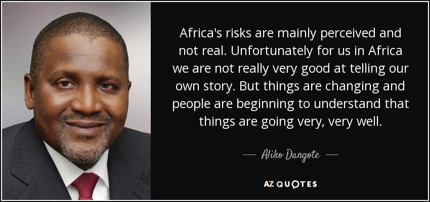 Africa's risks are mainly perceived and not real. Unfortunately for us in Africa we are not really very good at telling our own story. But things are changing and people are beginning to understand that things are going very, very well. - Aliko Dangote