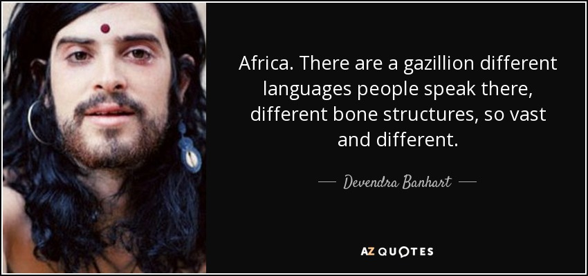 Africa. There are a gazillion different languages people speak there, different bone structures, so vast and different. - Devendra Banhart