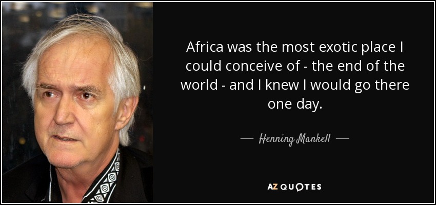 Africa was the most exotic place I could conceive of - the end of the world - and I knew I would go there one day. - Henning Mankell